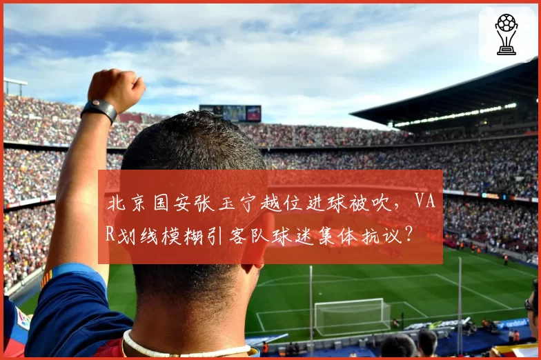 北京国安张玉宁越位进球被吹，VAR划线模糊引客队球迷集体抗议？