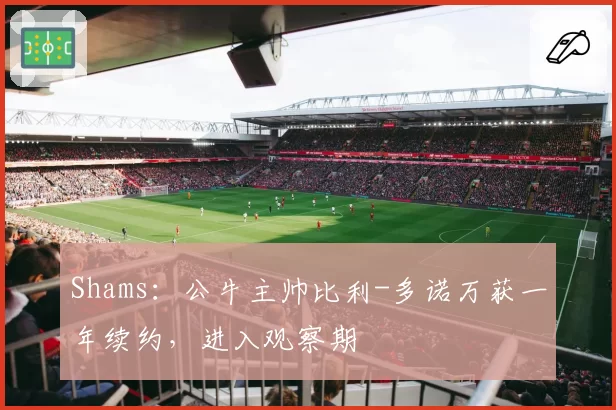 Shams：公牛主帅比利-多诺万获一年续约，进入观察期