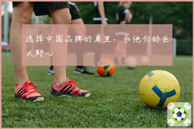 选择中国品牌的库里，和他们的巨大野心
