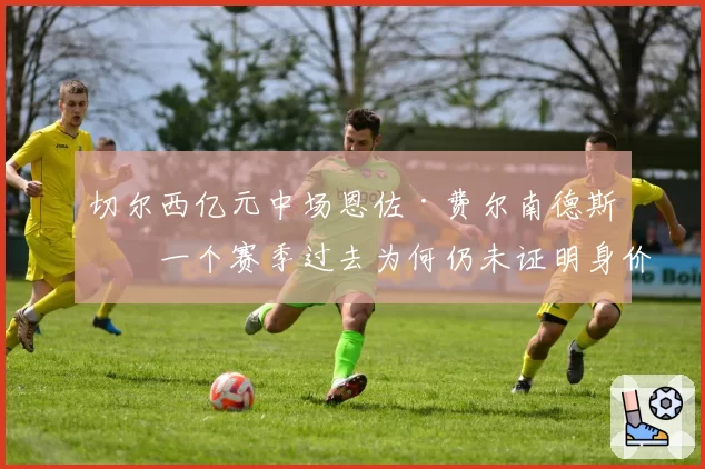 切尔西亿元中场恩佐·费尔南德斯，一个赛季过去为何仍未证明身价？