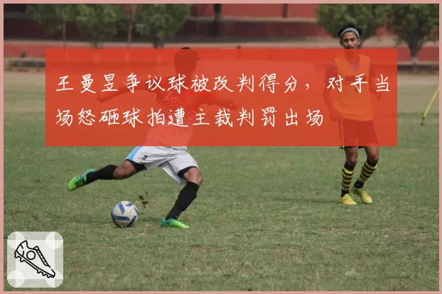 王曼昱争议球被改判得分，对手当场怒砸球拍遭主裁判罚出场