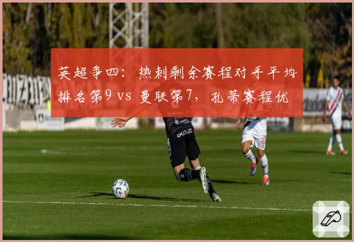 英超争四:热刺剩余赛程对手平均排名第9 vs 曼联第7,孔蒂赛程优势能否逆袭?