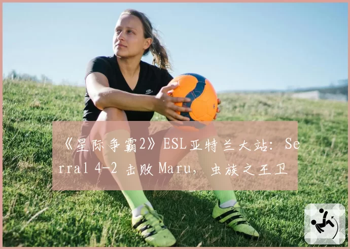 《星际争霸2》ESL亚特兰大站:Serral 4-2 击败 Maru,虫族之王卫冕成功