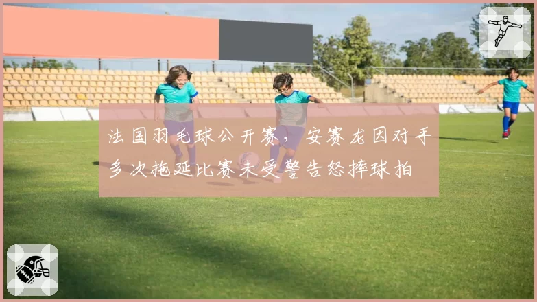 法国羽毛球公开赛，安赛龙因对手多次拖延比赛未受警告怒摔球拍