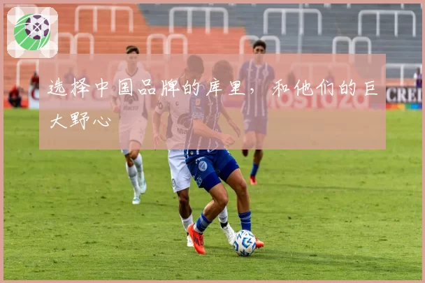 选择中国品牌的库里，和他们的巨大野心