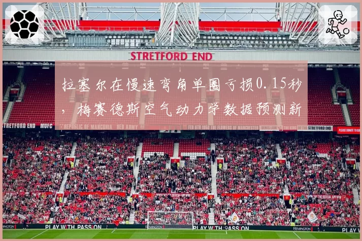拉塞尔在慢速弯角单圈亏损0.15秒,梅赛德斯空气动力学数据预测新加坡站调整