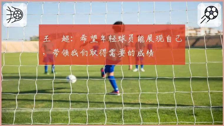 王燊超：希望年轻球员能展现自己，带领我们取得需要的成绩