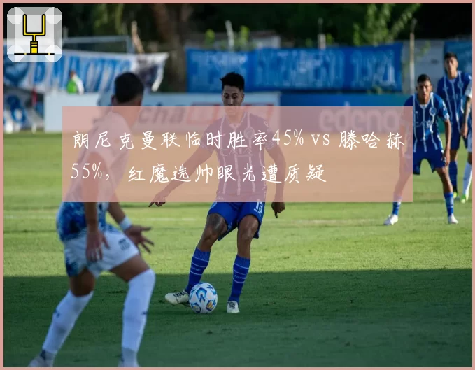 朗尼克曼联临时胜率45% vs 滕哈赫55%,红魔选帅眼光遭质疑