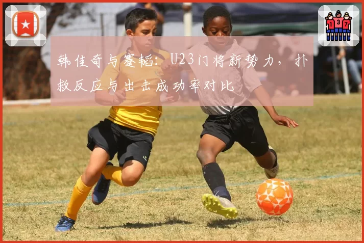 韩佳奇与蹇韬：U23门将新势力，扑救反应与出击成功率对比