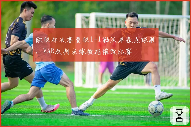 欧联杯决赛曼联1-1勒沃库森点球胜，VAR改判点球被指摧毁比赛