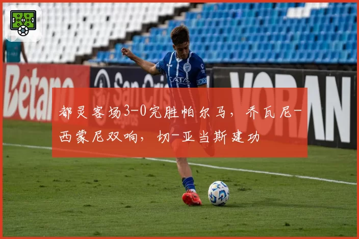 都灵客场3-0完胜帕尔马,乔瓦尼-西蒙尼双响,切-亚当斯建功