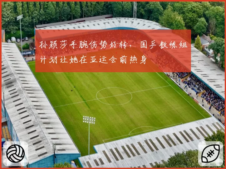 孙颖莎手腕伤势好转，国乒教练组计划让她在亚运会前热身