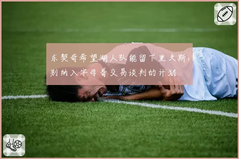 东契奇希望湖人队能留下里夫斯，别纳入字母哥交易谈判的计划