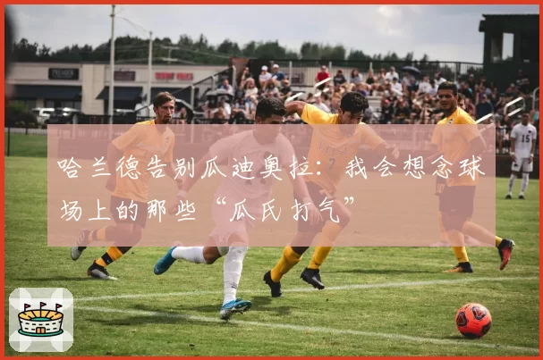 哈兰德告别瓜迪奥拉：我会想念球场上的那些“瓜氏打气”