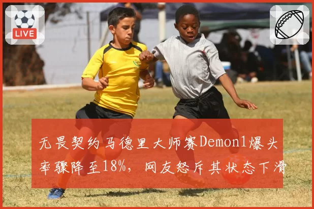 无畏契约马德里大师赛Demon1爆头率骤降至18%，网友怒斥其状态下滑拖累全队