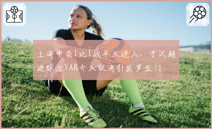 上海申花1比1战平大连人，于汉超进球后VAR介入取消引发罗生门