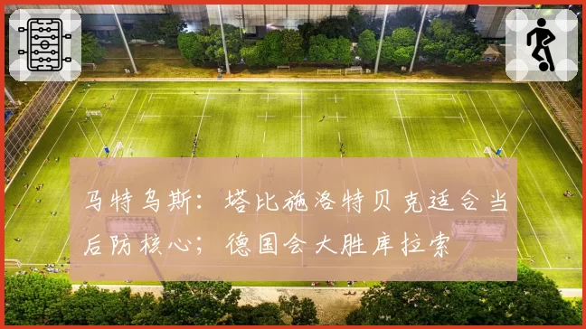 马特乌斯：塔比施洛特贝克适合当后防核心；德国会大胜库拉索