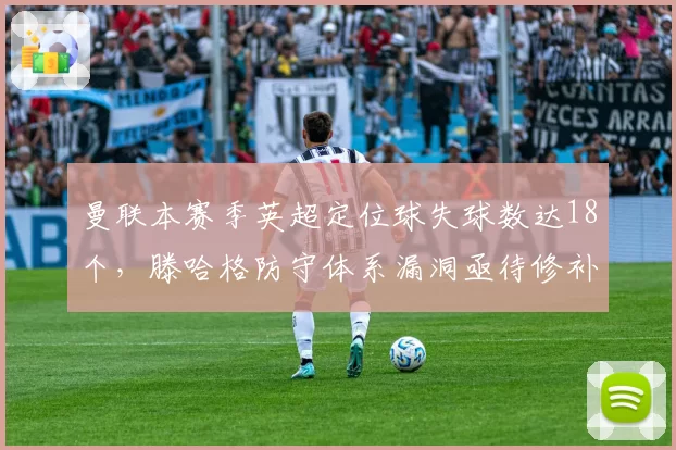 曼联本赛季英超定位球失球数达18个，滕哈格防守体系漏洞亟待修补