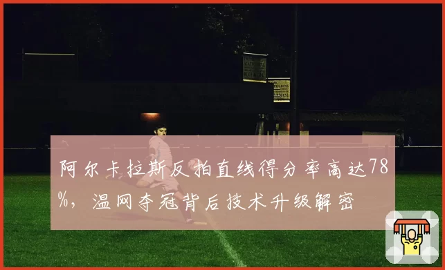 阿尔卡拉斯反拍直线得分率高达78%,温网夺冠背后技术升级解密