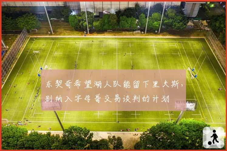 东契奇希望湖人队能留下里夫斯，别纳入字母哥交易谈判的计划