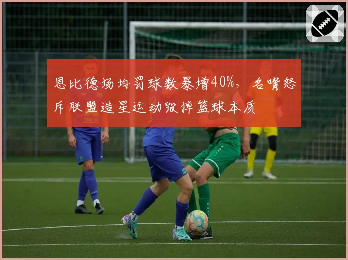 恩比德场均罚球数暴增40%,名嘴怒斥联盟造星运动毁掉篮球本质