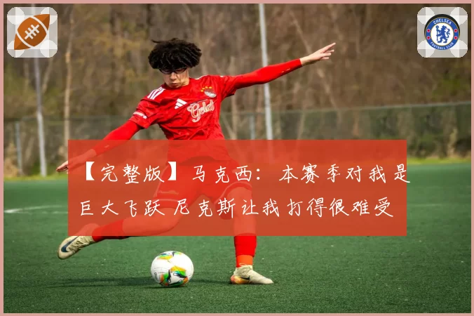 【完整版】马克西：本赛季对我是巨大飞跃 尼克斯让我打得很难受