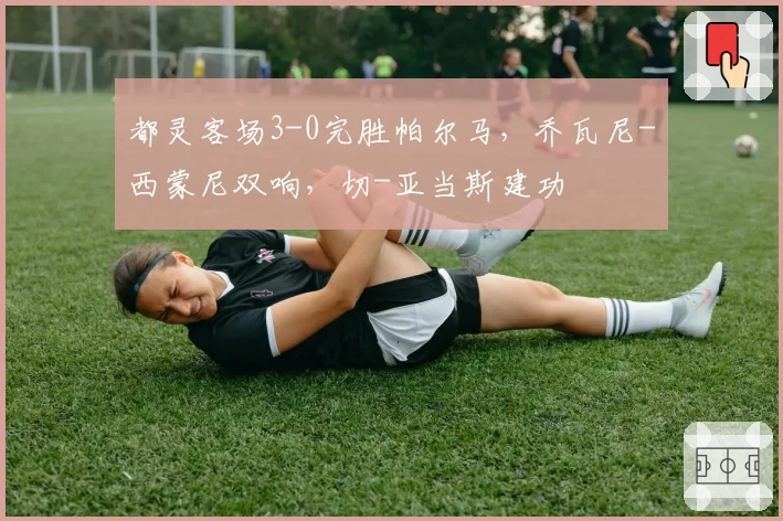 都灵客场3-0完胜帕尔马,乔瓦尼-西蒙尼双响,切-亚当斯建功