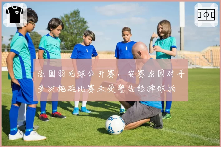 法国羽毛球公开赛，安赛龙因对手多次拖延比赛未受警告怒摔球拍