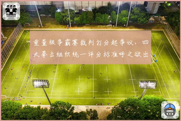 重量级争霸赛裁判打分起争议,四大拳击组织统一评分标准呼之欲出