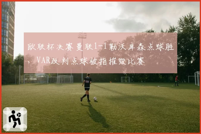 欧联杯决赛曼联1-1勒沃库森点球胜，VAR改判点球被指摧毁比赛
