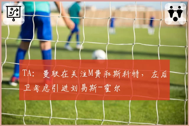 TA：曼联在关注M费和斯科特，左后卫考虑引进刘易斯-霍尔