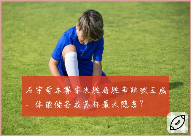 石宇奇本赛季决胜局胜率跌破五成，体能储备成苏杯最大隐患？