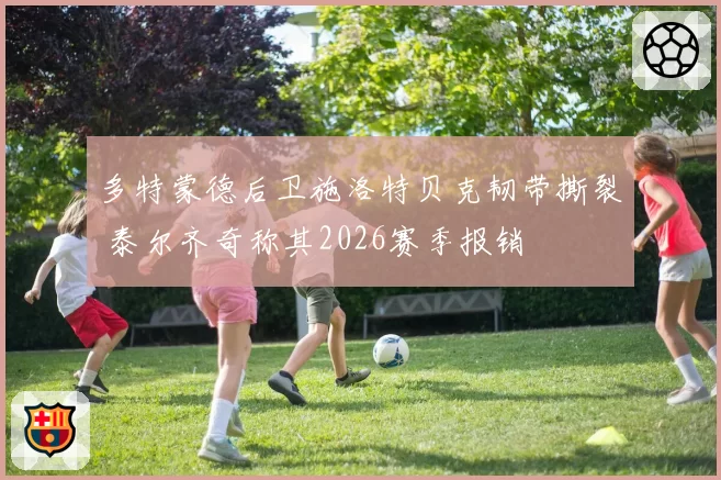 多特蒙德后卫施洛特贝克韧带撕裂 泰尔齐奇称其2026赛季报销