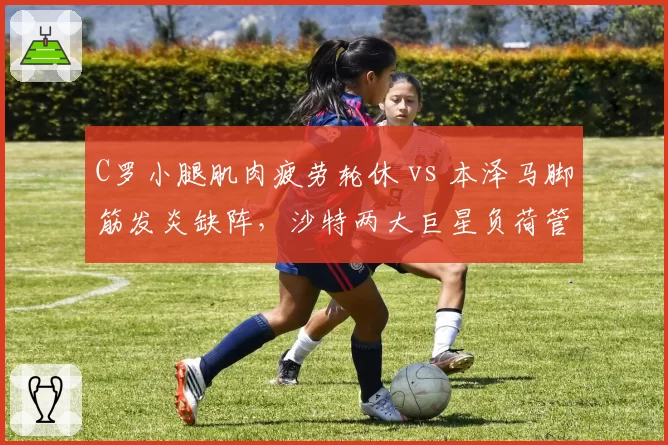 C罗小腿肌肉疲劳轮休 vs 本泽马脚筋发炎缺阵，沙特两大巨星负荷管理策略分化