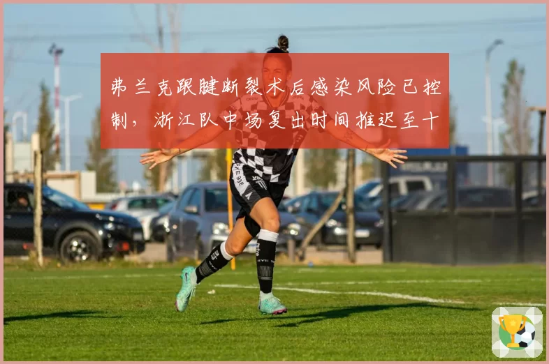 弗兰克跟腱断裂术后感染风险已控制,浙江队中场复出时间推迟至十月