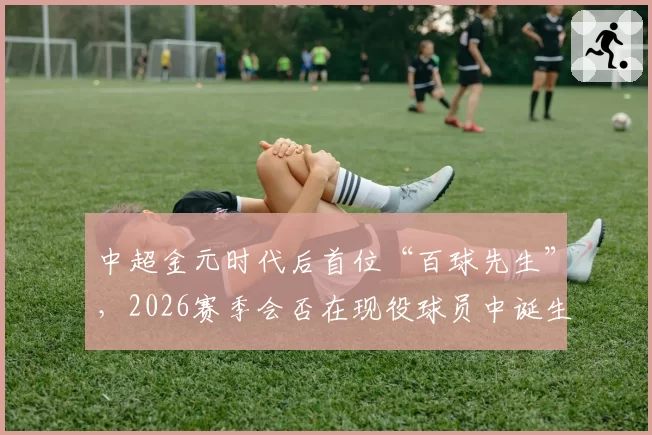 中超金元时代后首位“百球先生”，2026赛季会否在现役球员中诞生？