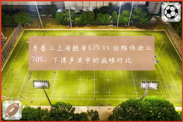 李春江上海胜率63% vs 刘维伟浙江70%,下课声浪中的成绩对比