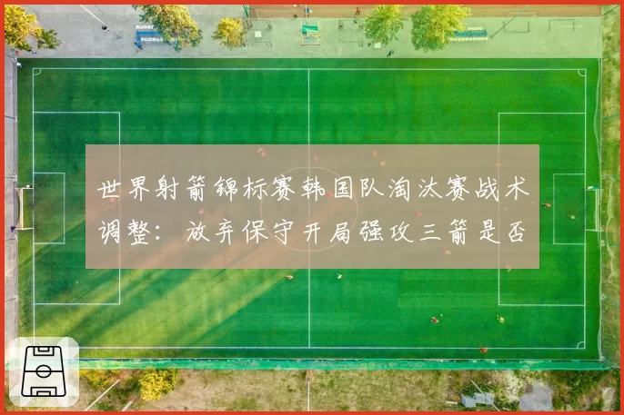 世界射箭锦标赛韩国队淘汰赛战术调整:放弃保守开局强攻三箭是否冒险?