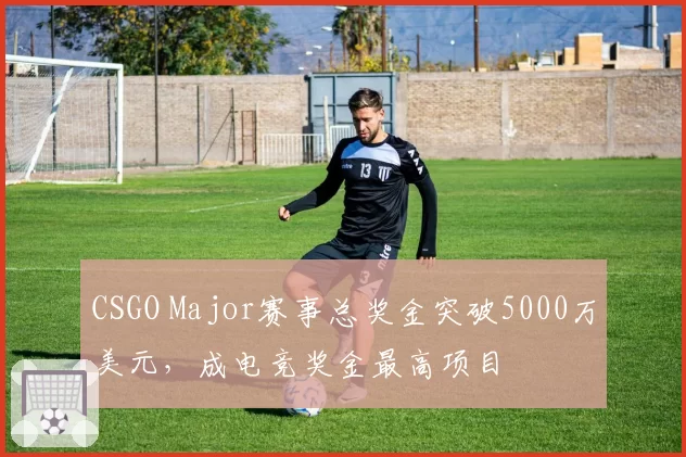CSGO Major赛事总奖金突破5000万美元，成电竞奖金最高项目