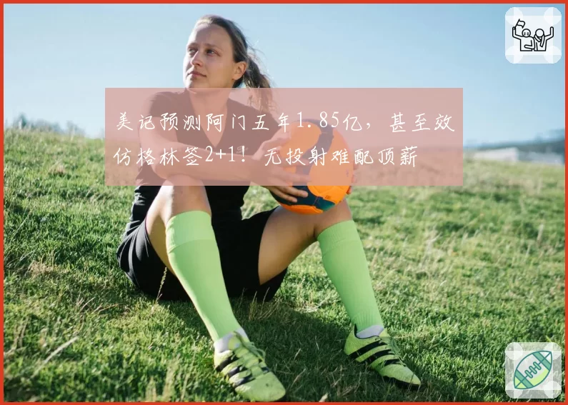 美记预测阿门五年1.85亿,甚至效仿格林签2+1!无投射难配顶薪