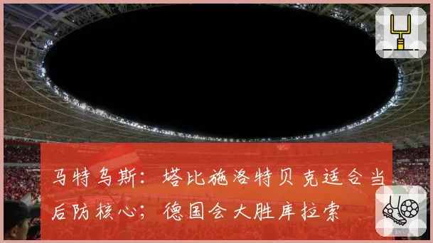 马特乌斯：塔比施洛特贝克适合当后防核心；德国会大胜库拉索