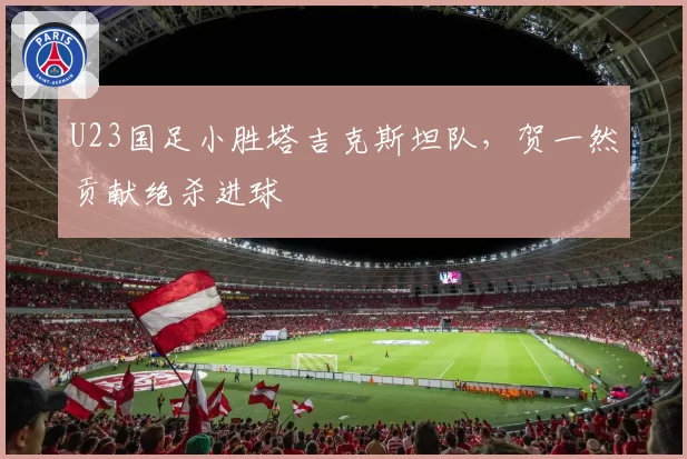 U23国足小胜塔吉克斯坦队，贺一然贡献绝杀进球