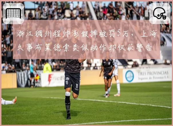 浙江稠州程帅澎假摔被罚5万,上海久事布莱德索类似动作却仅获警告处罚差异明显