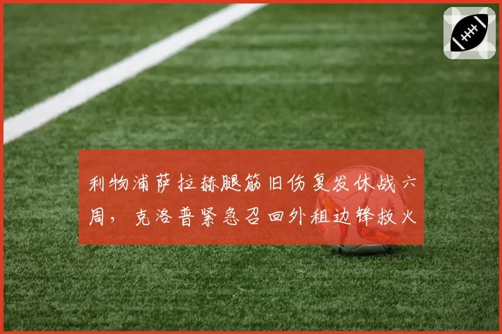 利物浦萨拉赫腿筋旧伤复发休战六周，克洛普紧急召回外租边锋救火