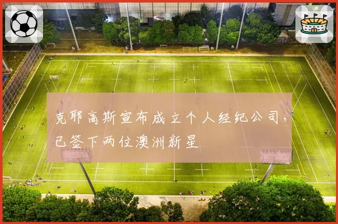 克耶高斯宣布成立个人经纪公司，已签下两位澳洲新星