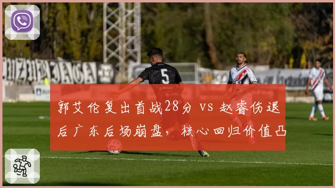 郭艾伦复出首战28分 vs 赵睿伤退后广东后场崩盘,核心回归价值凸显