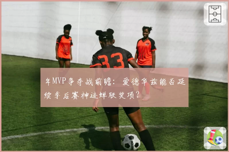 年MVP争夺战前瞻：爱德华兹能否延续季后赛神迹蝉联奖项？