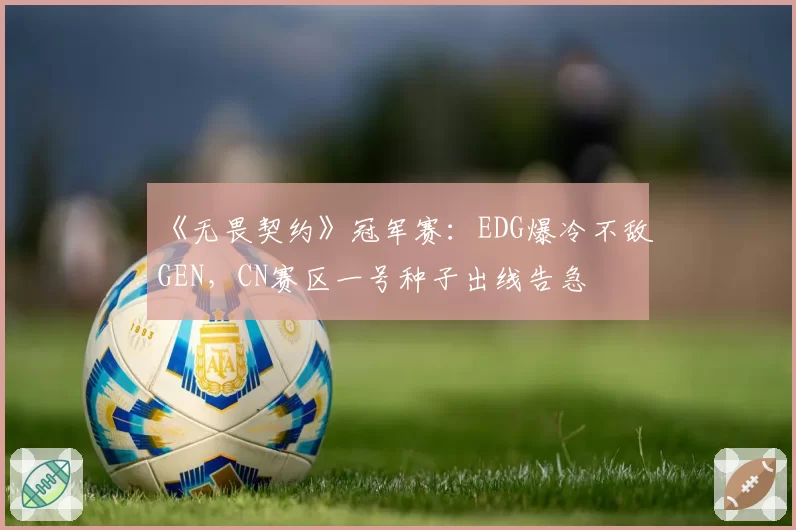 《无畏契约》冠军赛：EDG爆冷不敌GEN，CN赛区一号种子出线告急