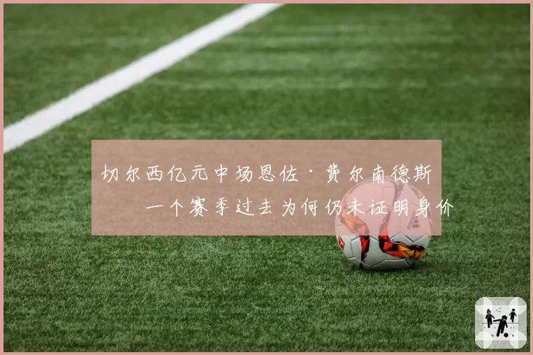 切尔西亿元中场恩佐·费尔南德斯，一个赛季过去为何仍未证明身价？