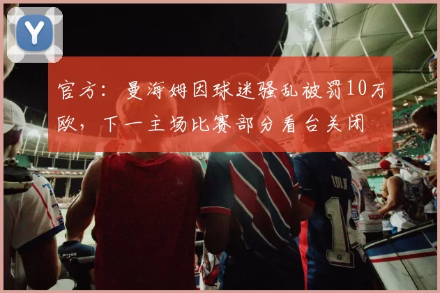 官方:曼海姆因球迷骚乱被罚10万欧,下一主场比赛部分看台关闭